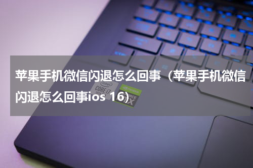 苹果手机微信闪退怎么回事（苹果手机微信闪退怎么回事ios 16）