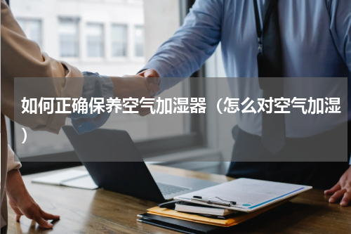 如何正确保养空气加湿器（怎么对空气加湿）