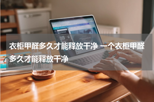 衣柜甲醛多久才能释放干净 一个衣柜甲醛多久才能释放干净