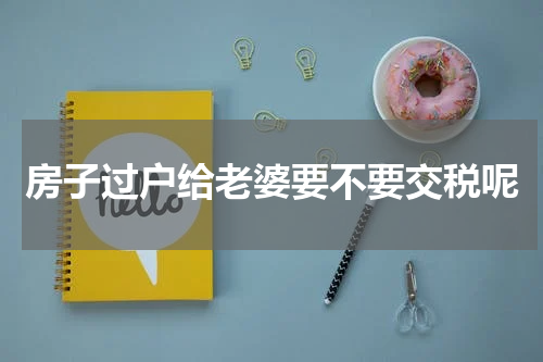 房子过户给老婆要不要交税呢