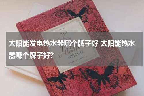 太阳能发电热水器哪个牌子好 太阳能热水器哪个牌子好?