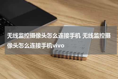 无线监控摄像头怎么连接手机 无线监控摄像头怎么连接手机vivo