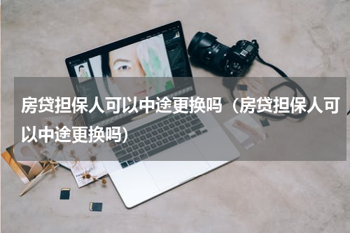 房贷担保人可以中途更换吗（房贷担保人可以中途更换吗）