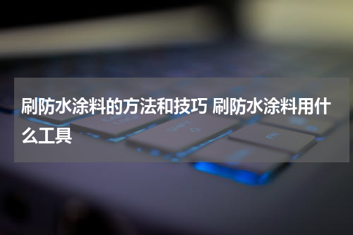 刷防水涂料的方法和技巧 刷防水涂料用什么工具