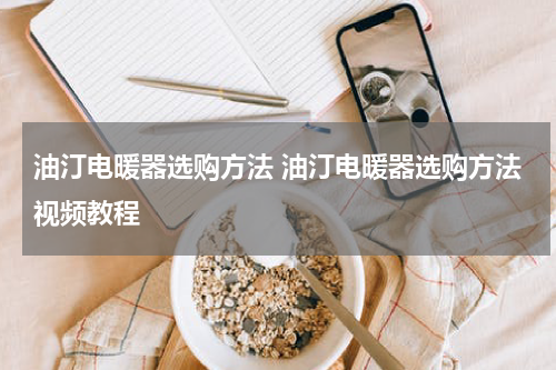 油汀电暖器选购方法 油汀电暖器选购方法视频教程