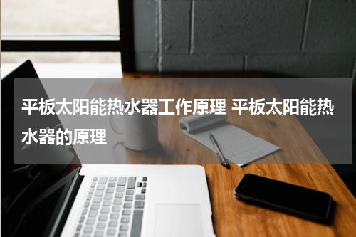 平板太阳能热水器工作原理 平板太阳能热水器的原理