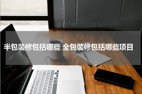 半包装修包括哪些 全包装修包括哪些项目